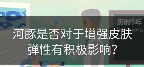 河豚是否对于增强皮肤弹性有积极影响？